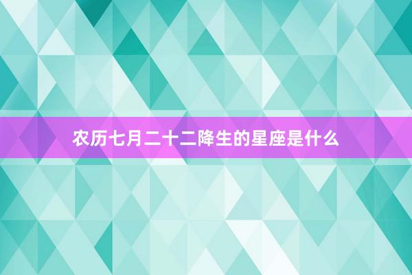 农历七月二十二降生的星座是什么