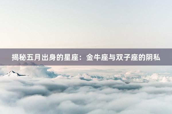 揭秘五月出身的星座：金牛座与双子座的阴私