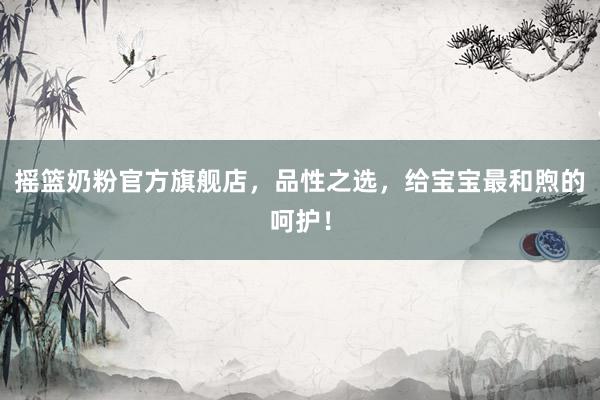 摇篮奶粉官方旗舰店，品性之选，给宝宝最和煦的呵护！