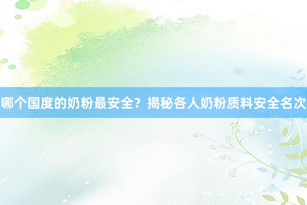 哪个国度的奶粉最安全？揭秘各人奶粉质料安全名次