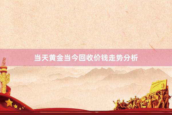 当天黄金当今回收价钱走势分析